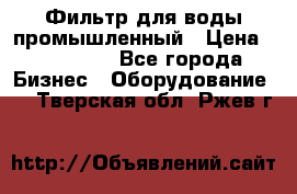 Фильтр для воды промышленный › Цена ­ 189 200 - Все города Бизнес » Оборудование   . Тверская обл.,Ржев г.